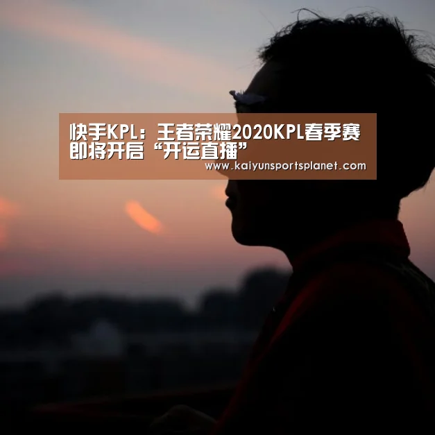 快手KPL:王者荣耀2020KPL春季赛即将开启“开运直播”(图1) 开运体育