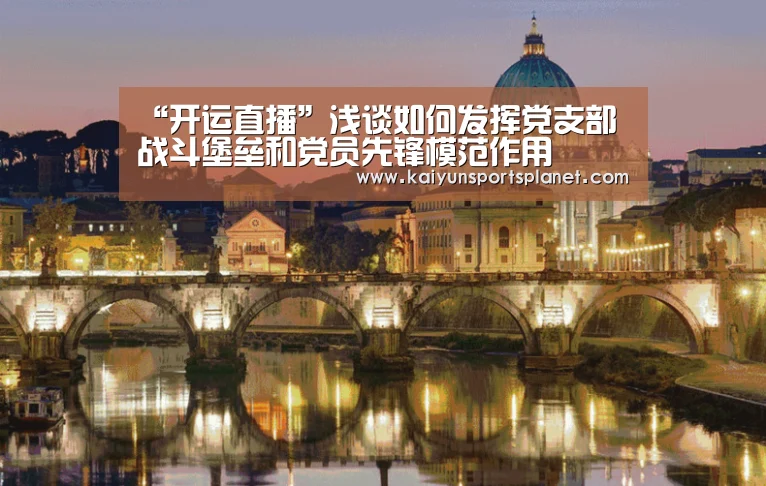 “开运直播”浅谈如何发挥党支部战斗堡垒和党员先锋模范作用(图1) 开运电竞