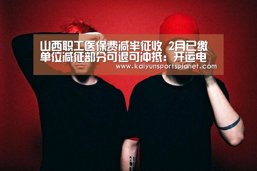 山西职工医保费减半征收 2月已缴单位减征部分可退可冲抵:开运电竞(图1) 开运体育